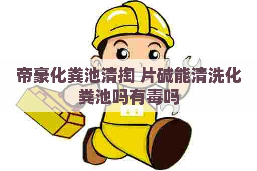 帝豪化粪池清掏 片碱能清洗化粪池吗有毒吗