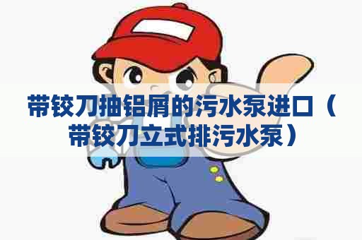 带铰刀抽铝屑的污水泵进口（带铰刀立式排污水泵）