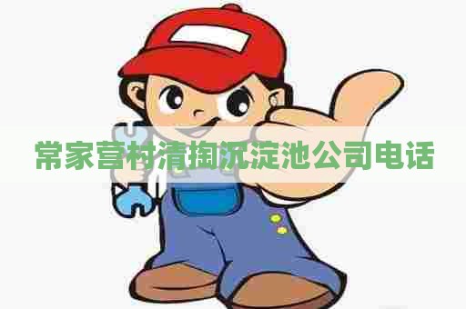 常家营村清掏沉淀池公司电话 常家营村清掏沉淀池公司电话