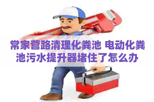常家营路清理化粪池 电动化粪池污水提升器堵住了怎么办