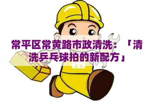 常平区常黄路市政清洗：「清洗乒乓球拍的新配方」