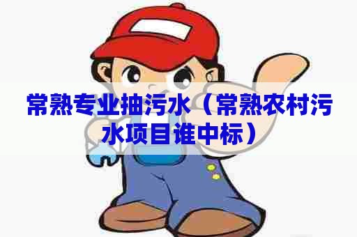 常熟专业抽污水(常熟农村污水项目谁中标) 常熟专业抽污水(常熟农村污水项目谁中标)