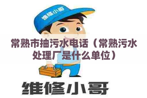 常熟市抽污水电话(常熟污水处理厂是什么单位) 常熟市抽污水电话(常熟污水处理厂是什么单位)