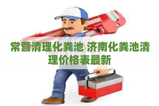 常营清理化粪池 济南化粪池清理价格表最新