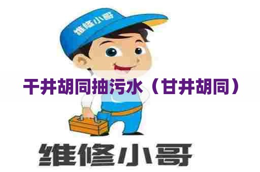 干井胡同抽污水（甘井胡同）