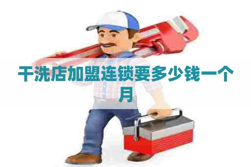 干洗店加盟连锁要多少钱一个月