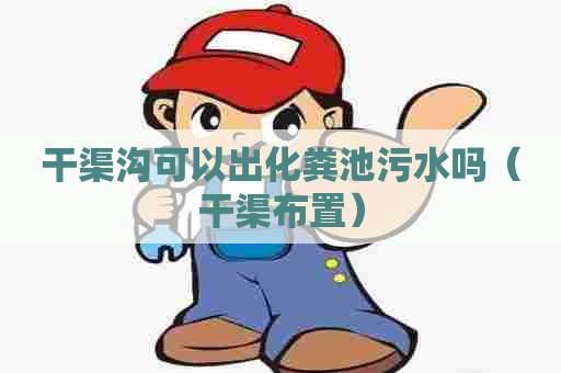 干渠沟可以出化粪池污水吗(干渠布置) 干渠沟可以出化粪池污水吗(干渠布置)