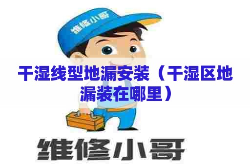 干湿线型地漏安装（干湿区地漏装在哪里）