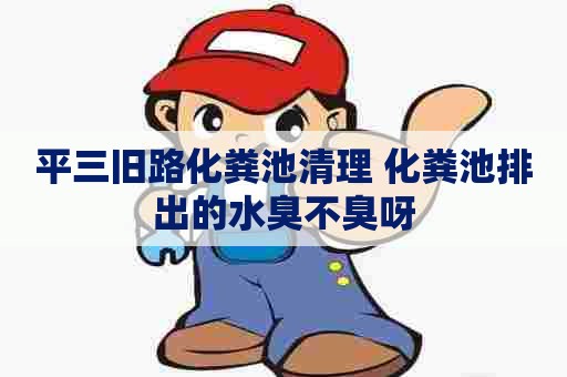 平三旧路化粪池清理 化粪池排出的水臭不臭呀