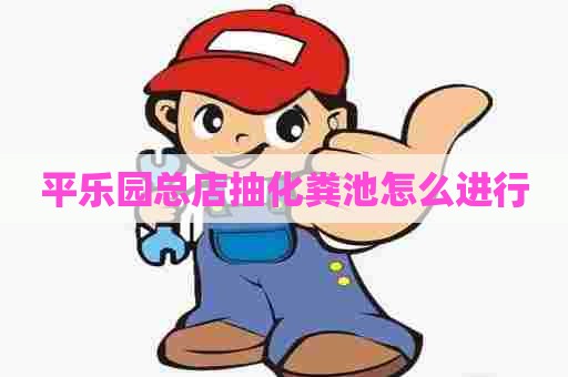 平乐园总店抽化粪池怎么进行