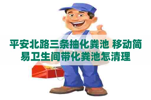 平安北路三条抽化粪池 移动简易卫生间带化粪池怎清理 平安北路三条抽化粪池 移动简易卫生间带化粪池怎清理