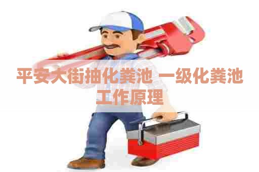 平安大街抽化粪池 一级化粪池工作原理