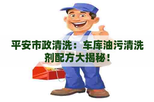 平安市政清洗：车库油污清洗剂配方大揭秘！