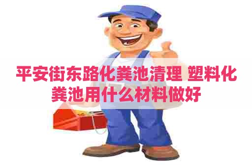 平安街东路化粪池清理 塑料化粪池用什么材料做好
