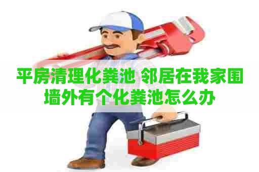 平房清理化粪池 邻居在我家围墙外有个化粪池怎么办