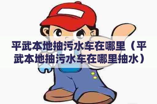 平武本地抽污水车在哪里（平武本地抽污水车在哪里抽水）