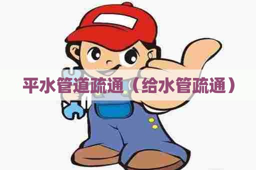 平水管道疏通（给水管疏通）