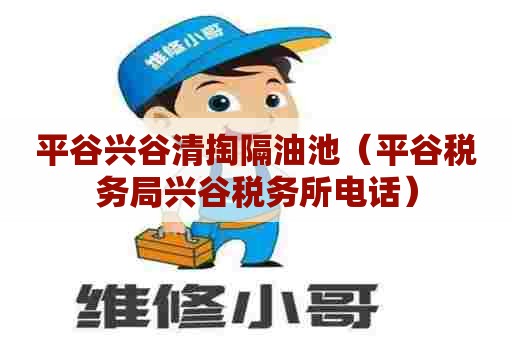 平谷兴谷清掏隔油池（平谷税务局兴谷税务所电话）