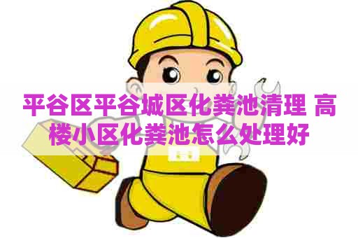 平谷区平谷城区化粪池清理 高楼小区化粪池怎么处理好