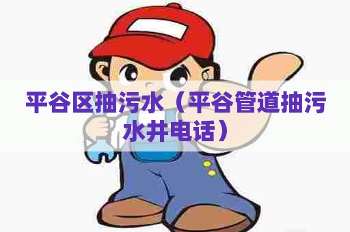 平谷区抽污水（平谷管道抽污水井电话）
