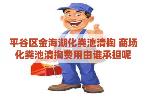 平谷区金海湖化粪池清掏 商场化粪池清掏费用由谁承担呢 平谷区金海湖化粪池清掏 商场化粪池清掏费用由谁承担呢