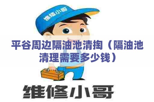 平谷周边隔油池清掏（隔油池清理需要多少钱）