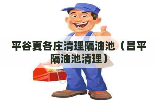 平谷夏各庄清理隔油池（昌平隔油池清理）