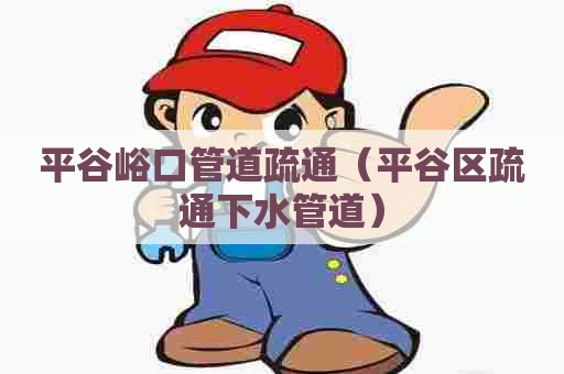 平谷峪口管道疏通（平谷区疏通下水管道）