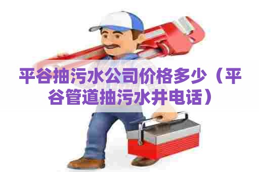 平谷抽污水公司价格多少（平谷管道抽污水井电话）