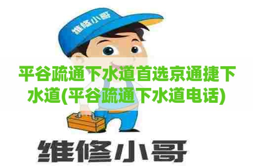 平谷疏通下水道首选京通捷下水道(平谷疏通下水道电话)