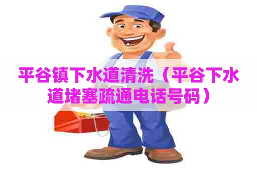 平谷镇下水道清洗（平谷下水道堵塞疏通电话号码）