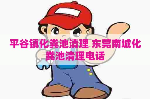 平谷镇化粪池清理 东莞南城化粪池清理电话