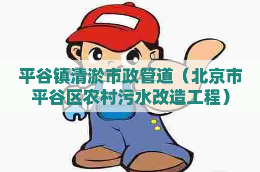 平谷镇清淤市政管道(北京市平谷区农村污水改造工程) 平谷镇清淤市政管道(北京市平谷区农村污水改造工程)