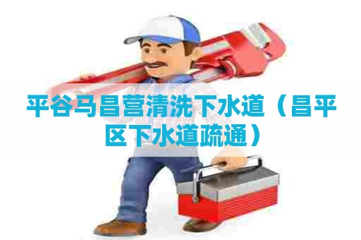 平谷马昌营清洗下水道（昌平区下水道疏通）