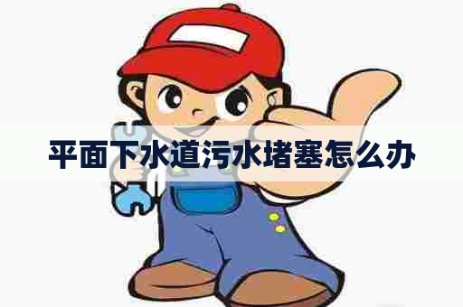平面下水道污水堵塞怎么办 平面下水道污水堵塞怎么办