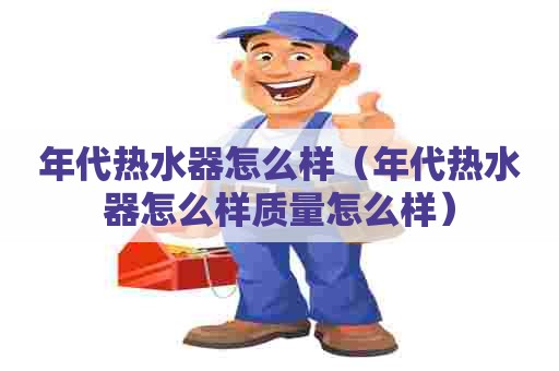 年代热水器怎么样（年代热水器怎么样质量怎么样）