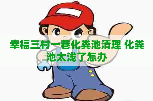 幸福三村一巷化粪池清理 化粪池太浅了怎办