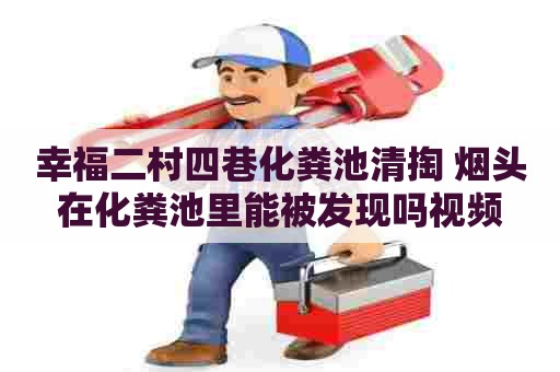 幸福二村四巷化粪池清掏 烟头在化粪池里能被发现吗视频 幸福二村四巷化粪池清掏 烟头在化粪池里能被发现吗视频