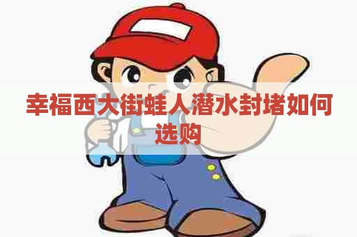 幸福西大街蛙人潜水封堵如何选购
