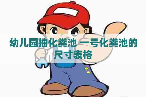 幼儿园抽化粪池 一号化粪池的尺寸表格