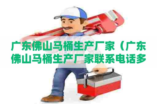 广东佛山马桶生产厂家（广东佛山马桶生产厂家联系电话多少）