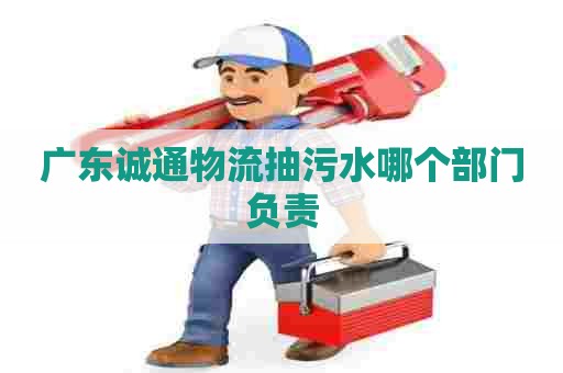 广东诚通物流抽污水哪个部门负责