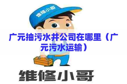 广元抽污水井公司在哪里（广元污水运输）