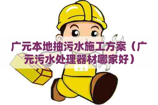 广元本地抽污水施工方案（广元污水处理器材哪家好）