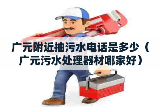 广元附近抽污水电话是多少(广元污水处理器材哪家好) 广元附近抽污水电话是多少(广元污水处理器材哪家好)