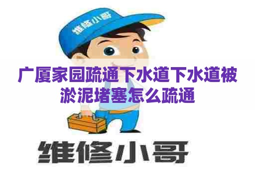 广厦家园疏通下水道下水道被淤泥堵塞怎么疏通