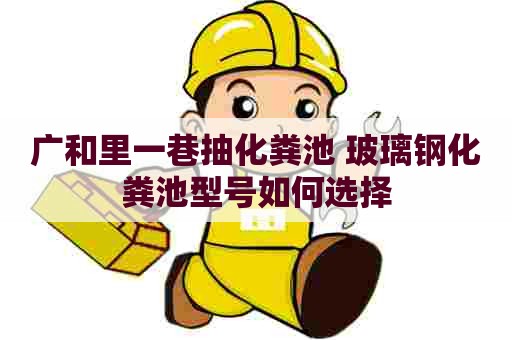 广和里一巷抽化粪池 玻璃钢化粪池型号如何选择 广和里一巷抽化粪池 玻璃钢化粪池型号如何选择
