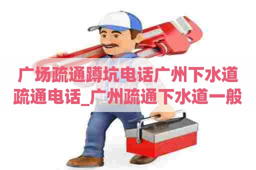 广场疏通蹲坑电话广州下水道疏通电话_广州疏通下水道一般需要多少钱