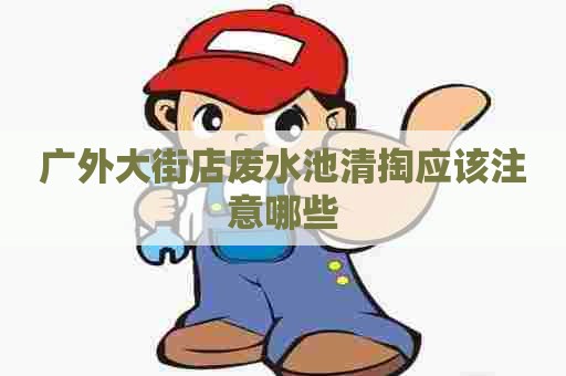 广外大街店废水池清掏应该注意哪些