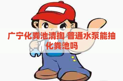广宁化粪池清掏 普通水泵能抽化粪池吗